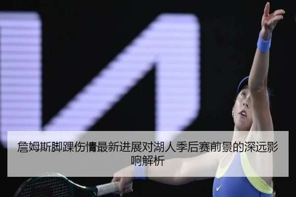 詹姆斯脚踝伤情最新进展对湖人季后赛前景的深远影响解析